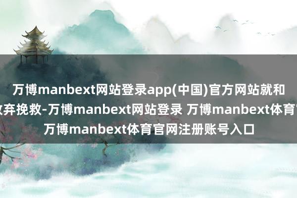 万博manbext网站登录app(中国)官方网站就和家东谈主们冷落放弃挽救-万博manbext网站登录 万博manbext体育官网注册账号入口