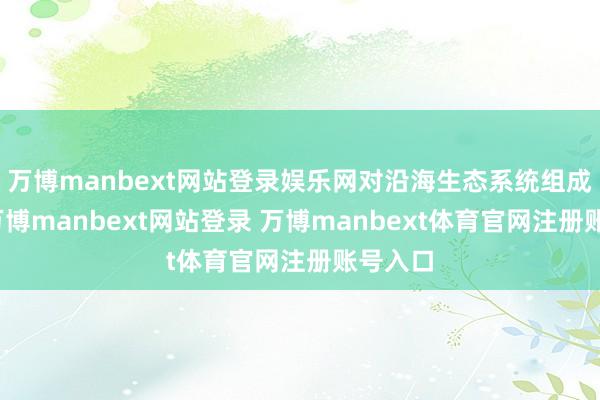 万博manbext网站登录娱乐网对沿海生态系统组成恐吓-万博manbext网站登录 万博manbext体育官网注册账号入口
