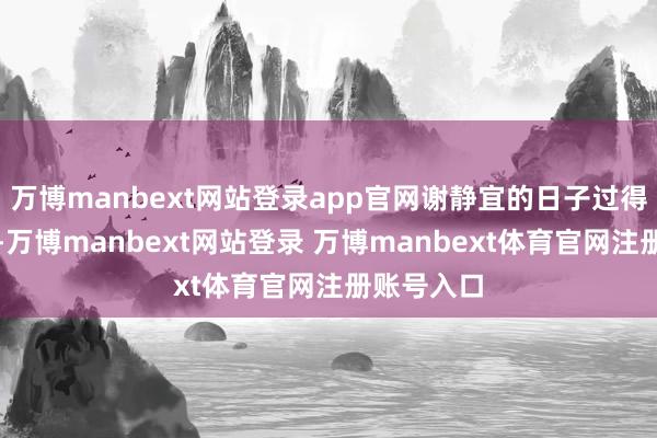 万博manbext网站登录app官网谢静宜的日子过得挺顺当的-万博manbext网站登录 万博manbext体育官网注册账号入口
