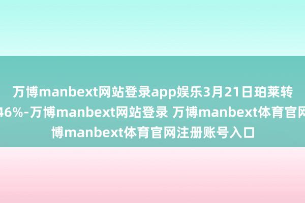 万博manbext网站登录app娱乐3月21日珀莱转债收盘着落0.46%-万博manbext网站登录 万博manbext体育官网注册账号入口