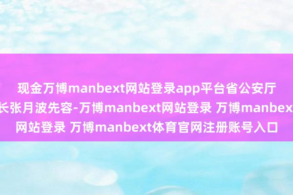 现金万博manbext网站登录app平台　　省公安厅党委副文书、常务副厅长张月波先容-万博manbext网站登录 万博manbext体育官网注册账号入口