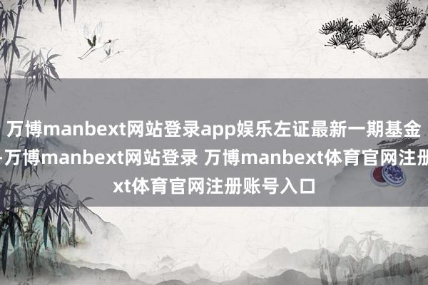 万博manbext网站登录app娱乐左证最新一期基金季报露出-万博manbext网站登录 万博manbext体育官网注册账号入口