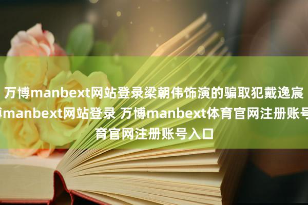 万博manbext网站登录梁朝伟饰演的骗取犯戴逸宸-万博manbext网站登录 万博manbext体育官网注册账号入口