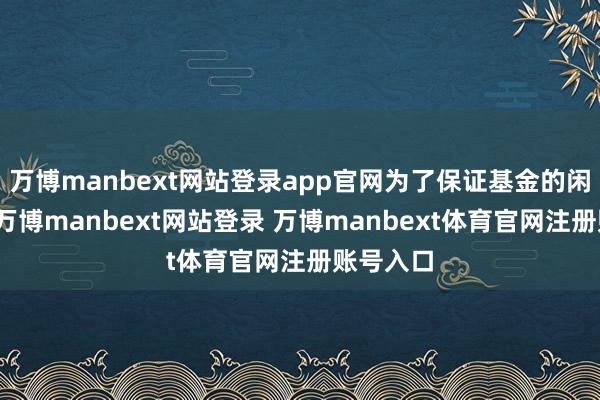 万博manbext网站登录app官网为了保证基金的闲散运作-万博manbext网站登录 万博manbext体育官网注册账号入口