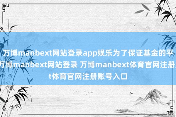 万博manbext网站登录app娱乐为了保证基金的平定运作-万博manbext网站登录 万博manbext体育官网注册账号入口