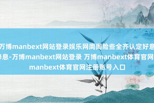 万博manbext网站登录娱乐网阛阓险些全齐认定好意思联储 6 月降息-万博manbext网站登录 万博manbext体育官网注册账号入口