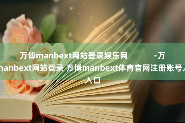 万博manbext网站登录娱乐网            -万博manbext网站登录 万博manbext体育官网注册账号入口