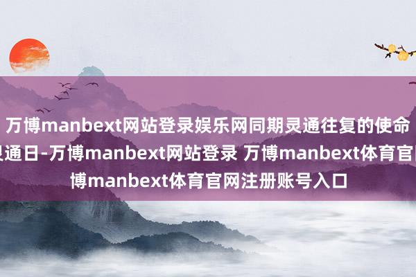 万博manbext网站登录娱乐网同期灵通往复的使命日为本基金的灵通日-万博manbext网站登录 万博manbext体育官网注册账号入口
