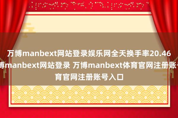 万博manbext网站登录娱乐网全天换手率20.46%-万博manbext网站登录 万博manbext体育官网注册账号入口