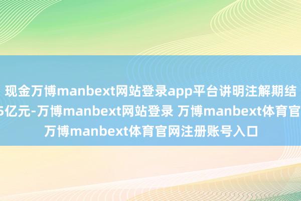 现金万博manbext网站登录app平台讲明注解期结束买卖收入9.45亿元-万博manbext网站登录 万博manbext体育官网注册账号入口