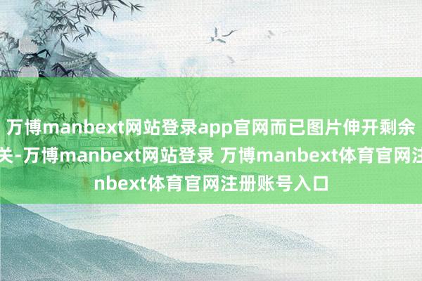 万博manbext网站登录app官网而已图片伸开剩余55%勇闯难关-万博manbext网站登录 万博manbext体育官网注册账号入口