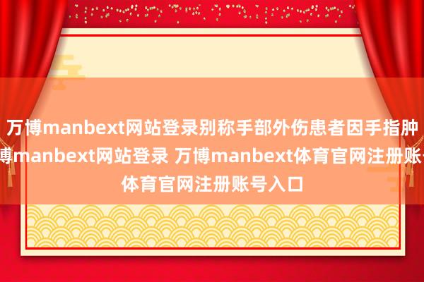 万博manbext网站登录别称手部外伤患者因手指肿胀-万博manbext网站登录 万博manbext体育官网注册账号入口