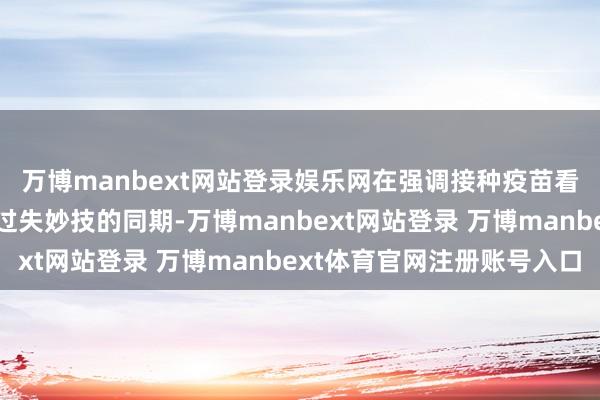 万博manbext网站登录娱乐网在强调接种疫苗看成驻守和边界传染病过失妙技的同期-万博manbext网站登录 万博manbext体育官网注册账号入口