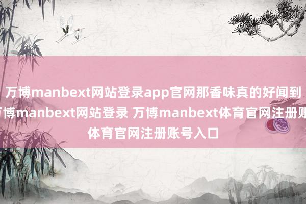 万博manbext网站登录app官网那香味真的好闻到不成-万博manbext网站登录 万博manbext体育官网注册账号入口