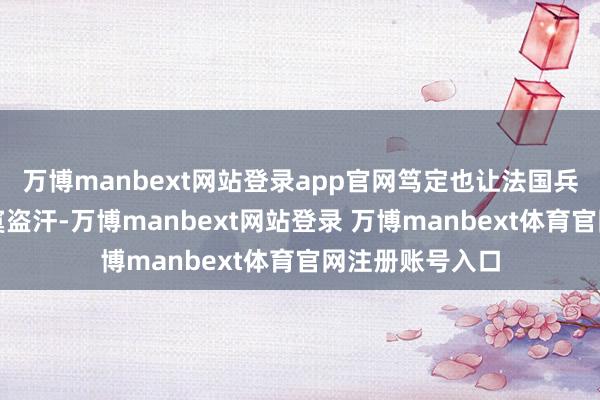 万博manbext网站登录app官网笃定也让法国兵器商惊出了落寞盗汗-万博manbext网站登录 万博manbext体育官网注册账号入口