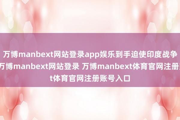 万博manbext网站登录app娱乐到手迫使印度战争机裁撤-万博manbext网站登录 万博manbext体育官网注册账号入口