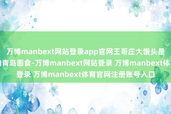 万博manbext网站登录app官网王哥庄大馒头是该名单中惟一入选的青岛面食-万博manbext网站登录 万博manbext体育官网注册账号入口
