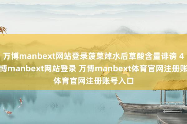 万博manbext网站登录菠菜焯水后草酸含量诽谤 40%-万博manbext网站登录 万博manbext体育官网注册账号入口