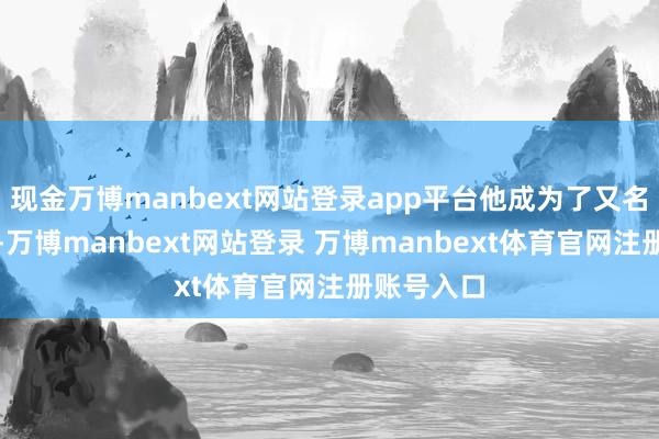 现金万博manbext网站登录app平台他成为了又名传闻主帅-万博manbext网站登录 万博manbext体育官网注册账号入口