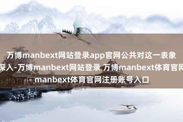 万博manbext网站登录app官网公共对这一表象的相识也渐渐深入-万博manbext网站登录 万博manbext体育官网注册账号入口
