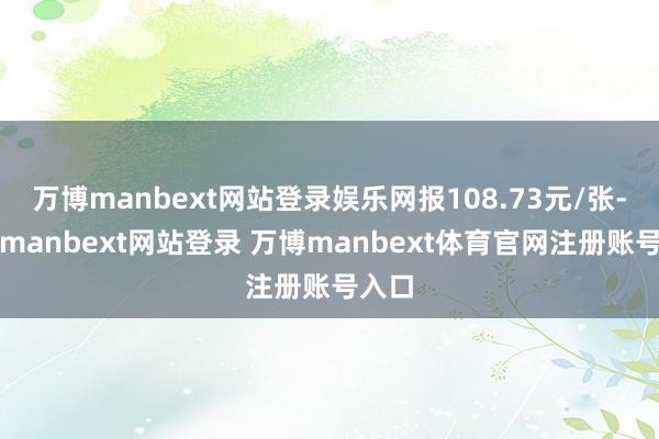 万博manbext网站登录娱乐网报108.73元/张-万博manbext网站登录 万博manbext体育官网注册账号入口