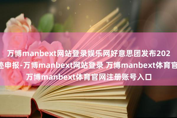 万博manbext网站登录娱乐网好意思团发布2025年第一季度事迹申报-万博manbext网站登录 万博manbext体育官网注册账号入口