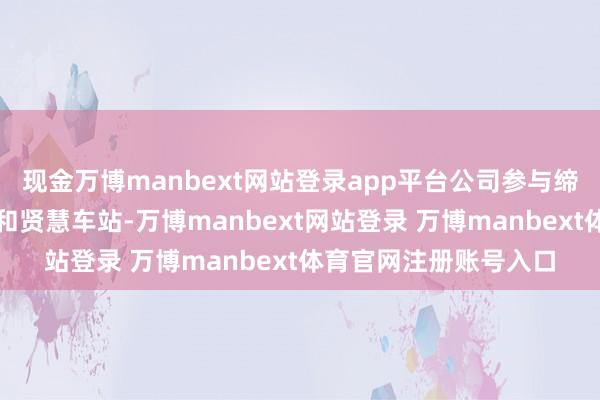 现金万博manbext网站登录app平台公司参与缔造首批贤慧地铁知道和贤慧车站-万博manbext网站登录 万博manbext体育官网注册账号入口