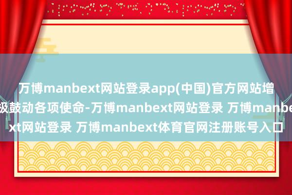 万博manbext网站登录app(中国)官方网站增厚股东答复；公司将积极鼓动各项使命-万博manbext网站登录 万博manbext体育官网注册账号入口