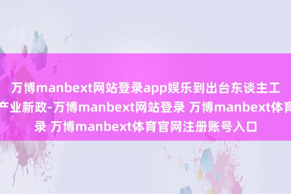 万博manbext网站登录app娱乐到出台东谈主工智能与机器东谈主产业新政-万博manbext网站登录 万博manbext体育官网注册账号入口
