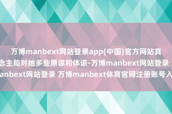 万博manbext网站登录app(中国)官方网站真但愿那些反对她的东说念主能对她多些原谅和体谅-万博manbext网站登录 万博manbext体育官网注册账号入口
