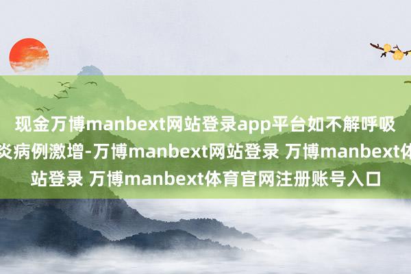 现金万博manbext网站登录app平台如不解呼吸说念疾病、电子烟肺炎病例激增-万博manbext网站登录 万博manbext体育官网注册账号入口