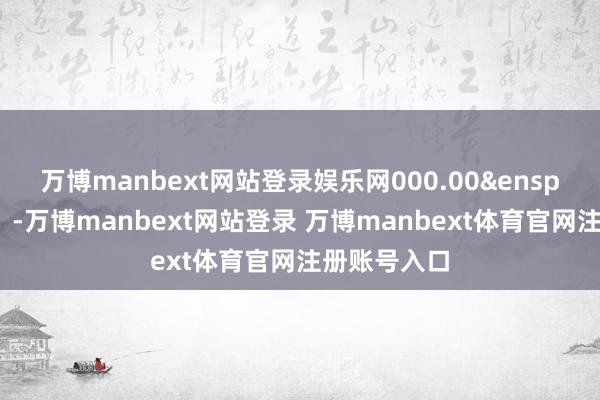 万博manbext网站登录娱乐网000.00&ensp;元（不含）-万博manbext网站登录 万博manbext体育官网注册账号入口