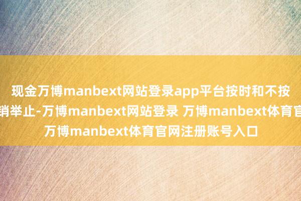 现金万博manbext网站登录app平台按时和不按时地开展基金促销举止-万博manbext网站登录 万博manbext体育官网注册账号入口