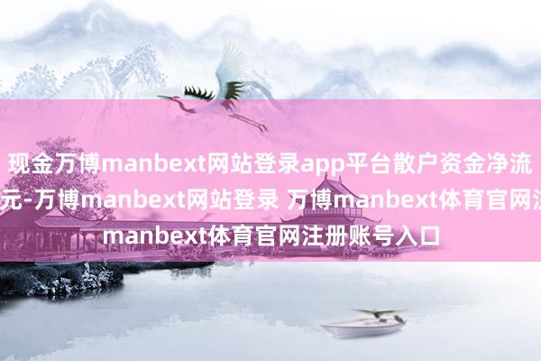 现金万博manbext网站登录app平台散户资金净流出104.63万元-万博manbext网站登录 万博manbext体育官网注册账号入口