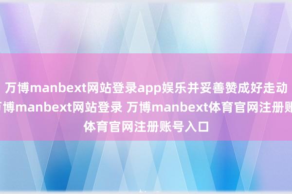 万博manbext网站登录app娱乐并妥善赞成好走动信息-万博manbext网站登录 万博manbext体育官网注册账号入口