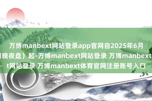 万博manbext网站登录app官网自2025年6月20日来回（即6月19日晚夜盘）起-万博manbext网站登录 万博manbext体育官网注册账号入口