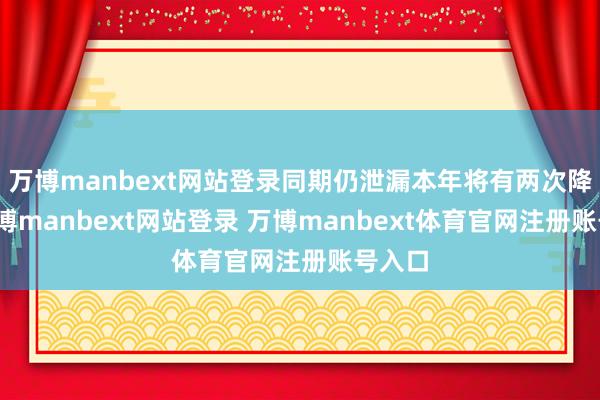 万博manbext网站登录同期仍泄漏本年将有两次降息-万博manbext网站登录 万博manbext体育官网注册账号入口