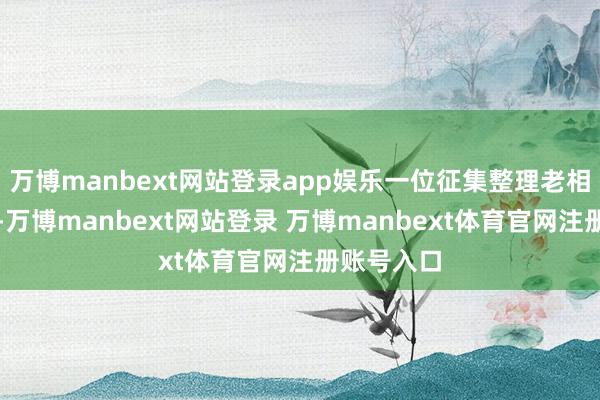 万博manbext网站登录app娱乐一位征集整理老相片的博主-万博manbext网站登录 万博manbext体育官网注册账号入口