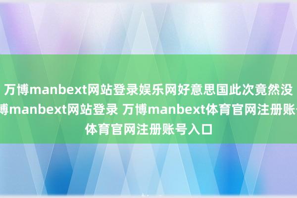 万博manbext网站登录娱乐网好意思国此次竟然没来-万博manbext网站登录 万博manbext体育官网注册账号入口