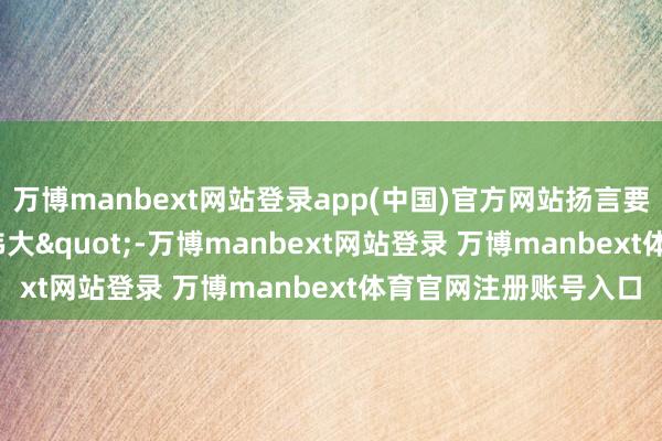 万博manbext网站登录app(中国)官方网站扬言要让"伊朗再次伟大"-万博manbext网站登录 万博manbext体育官网注册账号入口