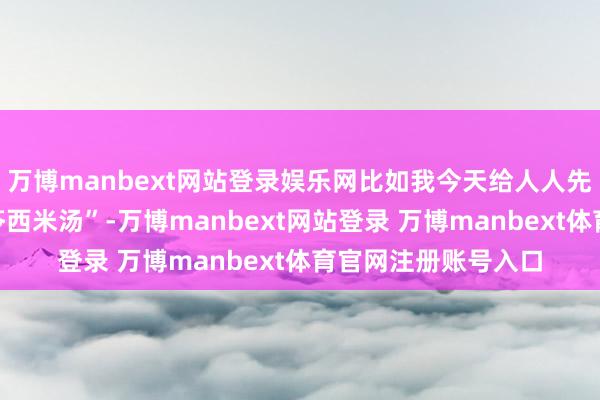 万博manbext网站登录娱乐网比如我今天给人人先容的“绿豆芡实茯苓西米汤”-万博manbext网站登录 万博manbext体育官网注册账号入口