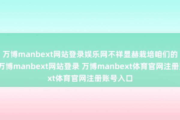 万博manbext网站登录娱乐网不祥显赫栽培咱们的免疫力-万博manbext网站登录 万博manbext体育官网注册账号入口