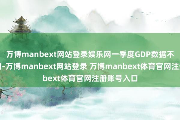 万博manbext网站登录娱乐网一季度GDP数据不足商场预期-万博manbext网站登录 万博manbext体育官网注册账号入口