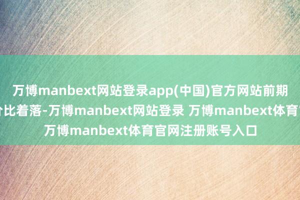 万博manbext网站登录app(中国)官方网站前期强势板块短期性价比着落-万博manbext网站登录 万博manbext体育官网注册账号入口