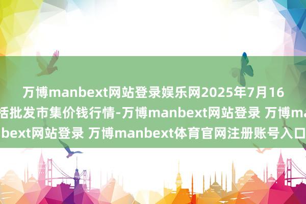 万博manbext网站登录娱乐网2025年7月16日广西田阳农副居品概括批发市集价钱行情-万博manbext网站登录 万博manbext体育官网注册账号入口
