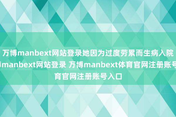 万博manbext网站登录她因为过度劳累而生病入院-万博manbext网站登录 万博manbext体育官网注册账号入口