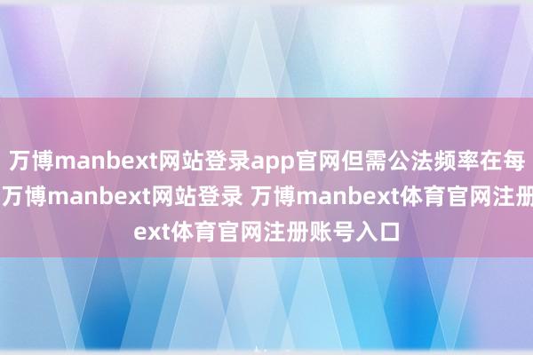 万博manbext网站登录app官网但需公法频率在每周2-3次-万博manbext网站登录 万博manbext体育官网注册账号入口