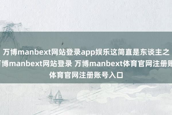 万博manbext网站登录app娱乐这简直是东谈主之常情-万博manbext网站登录 万博manbext体育官网注册账号入口