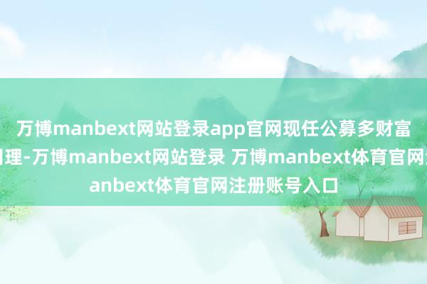 万博manbext网站登录app官网现任公募多财富投资部基金司理-万博manbext网站登录 万博manbext体育官网注册账号入口