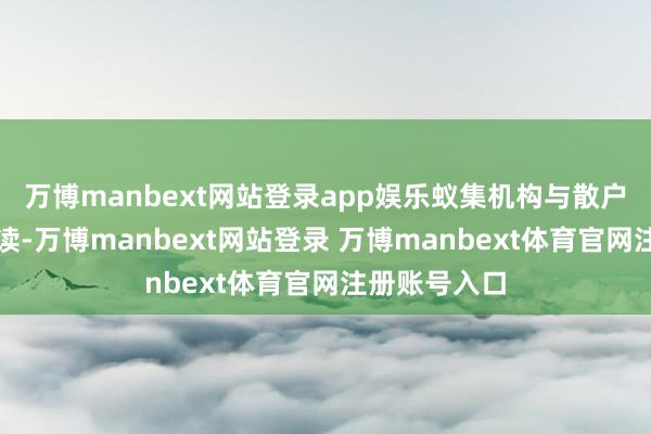 万博manbext网站登录app娱乐蚁集机构与散户来往者的解读-万博manbext网站登录 万博manbext体育官网注册账号入口